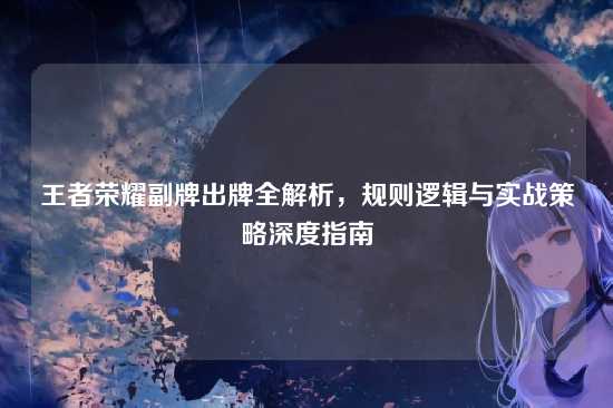 王者荣耀副牌出牌全解析,规则逻辑与实战策略深度指南