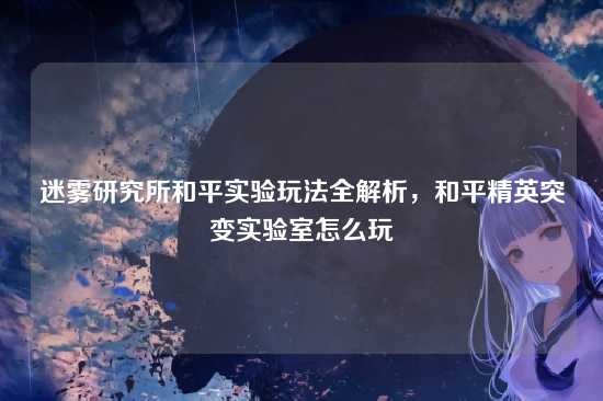 迷雾研究所和平实验玩法全解析,和平精英突变实验室怎么玩