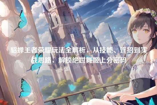 貂蝉王者荣耀玩法全解析,从技能、连招到实战思路,解锁绝世舞姬上分密码