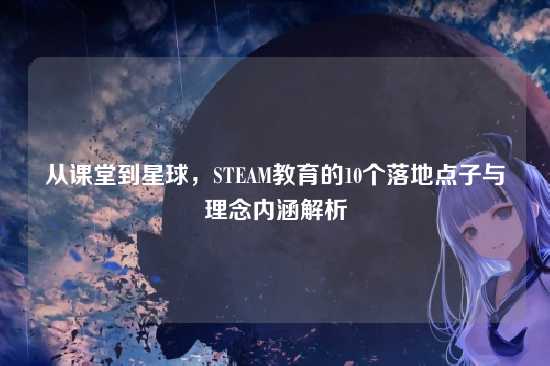 从课堂到星球，STEAM教育的10个落地点子与理念内涵解析