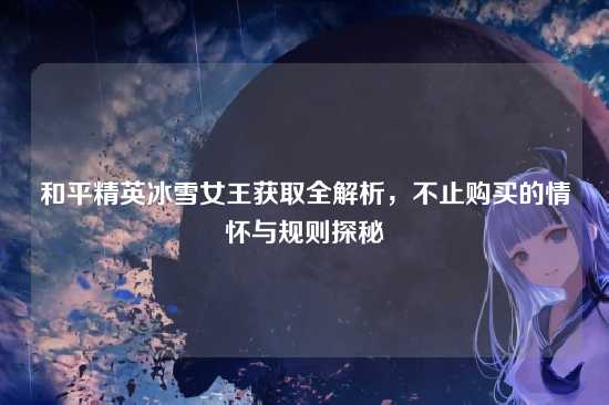 和平精英冰雪女王获取全解析,不止购买的情怀与规则探秘
