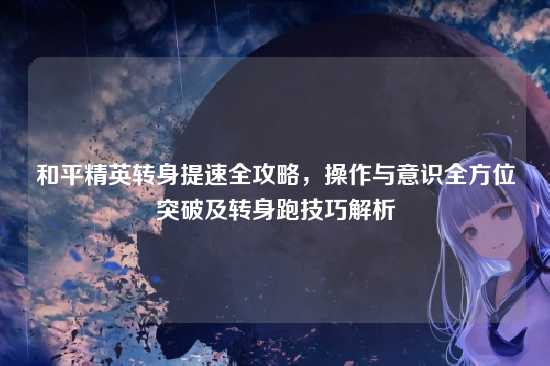 和平精英转身提速全攻略,操作与意识全方位突破及转身跑技巧解析