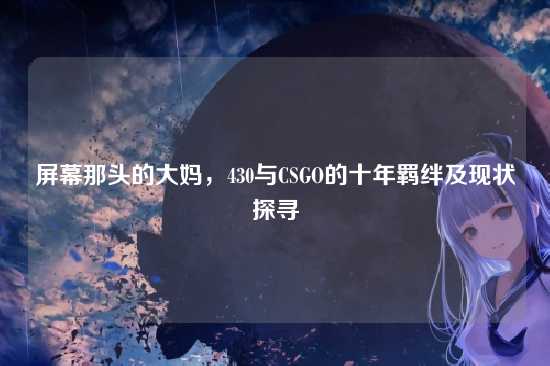 屏幕那头的大妈,430与CSGO的十年羁绊及现状探寻