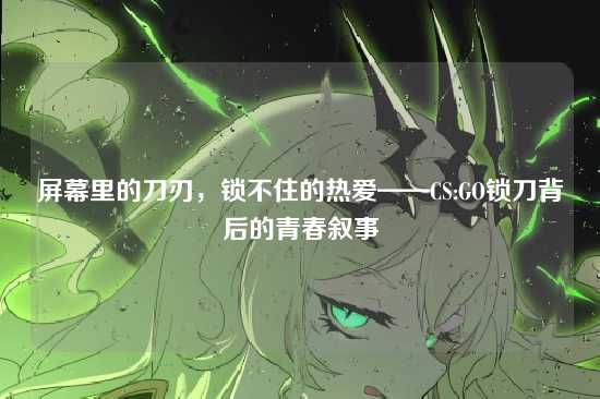 屏幕里的刀刃,锁不住的热爱——CS:GO锁刀背后的青春叙事