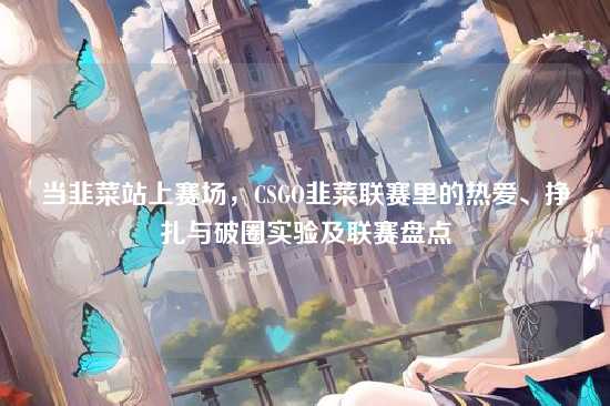 当韭菜站上赛场，CSGO韭菜联赛里的热爱、挣扎与破圈实验及联赛盘点