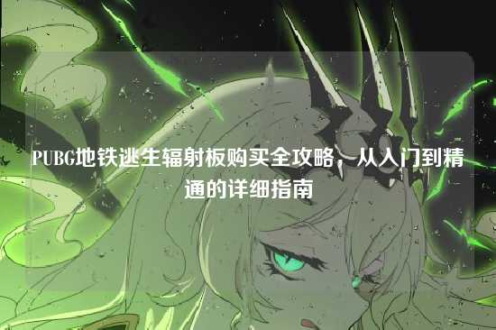 PUBG地铁逃生辐射板购买全攻略，从入门到精通的详细指南