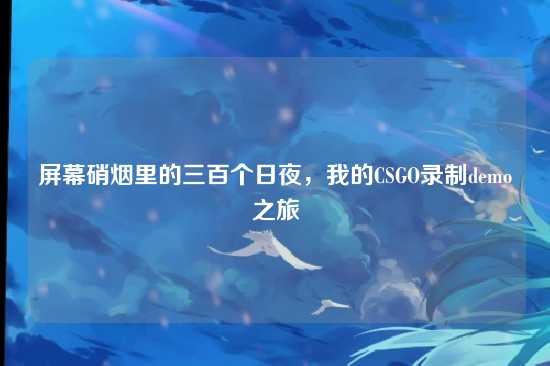 屏幕硝烟里的三百个日夜,我的CSGO录制demo之旅