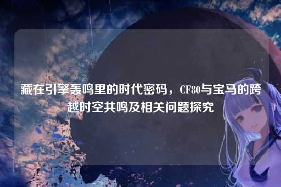 藏在引擎轰鸣里的时代密码,CF80与宝马的跨越时空共鸣及相关问题探究