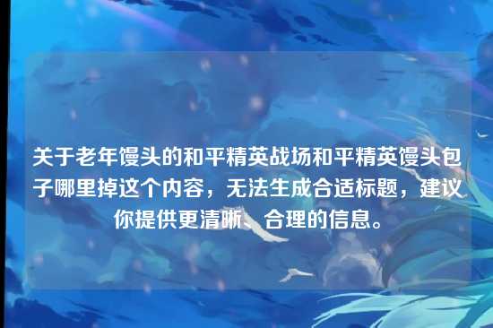 关于老年馒头的和平精英战场和平精英馒头包子哪里掉这个内容,无法生成合适标题,建议你提供更清晰、合理的信息。