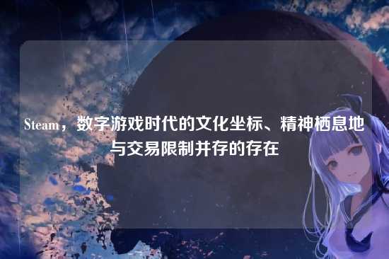 Steam,数字游戏时代的文化坐标、精神栖息地与交易限制并存的存在