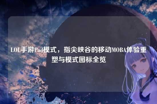 LOL手游Pad模式,指尖峡谷的移动MOBA体验重塑与模式图标全览