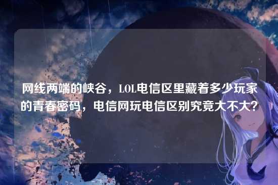 网线两端的峡谷,LOL电信区里藏着多少玩家的青春密码,电信网玩电信区别究竟大不大?