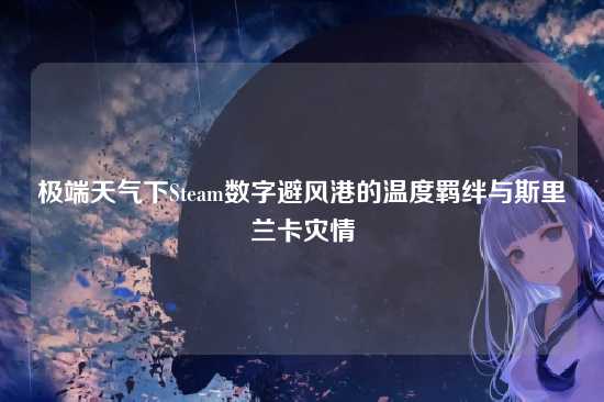 极端天气下Steam数字避风港的温度羁绊与斯里兰卡灾情