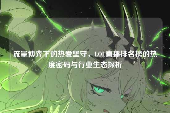 流量博弈下的热爱坚守,LOL直播排名榜的热度密码与行业生态探析