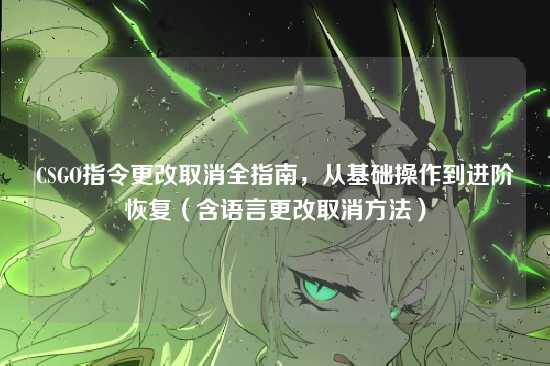 CSGO指令更改取消全指南,从基础操作到进阶恢复(含语言更改取消方法)