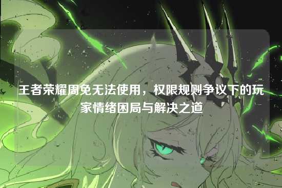 王者荣耀周免无法使用,权限规则争议下的玩家情绪困局与解决之道