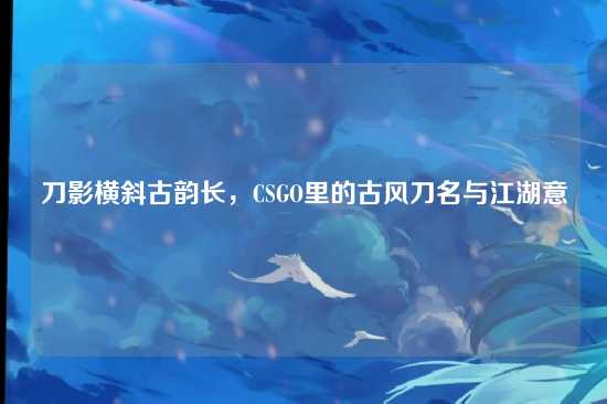 刀影横斜古韵长，CSGO里的古风刀名与江湖意