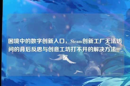 困境中的数字创新入口，Steam创新工厂无法访问的背后反思与创意工坊打不开的解决方法一览