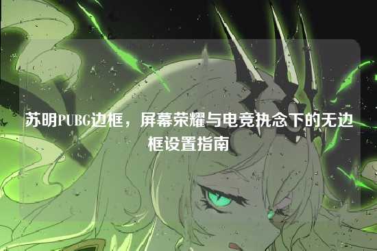 苏明PUBG边框,屏幕荣耀与电竞执念下的无边框设置指南
