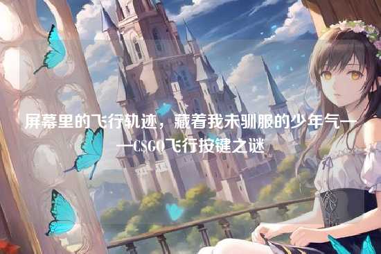 屏幕里的飞行轨迹，藏着我未驯服的少年气——CSGO飞行按键之谜