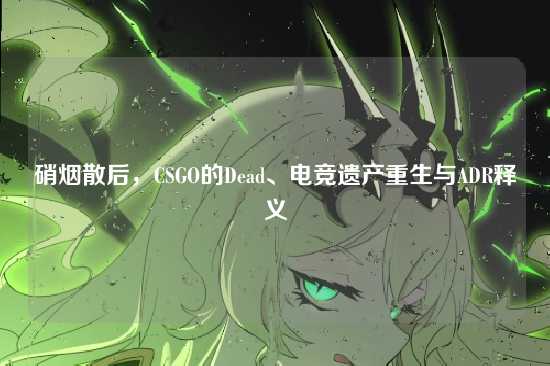 硝烟散后，CSGO的Dead、电竞遗产重生与ADR释义