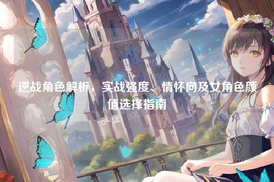 逆战角色解析,实战强度、情怀向及女角色颜值选择指南