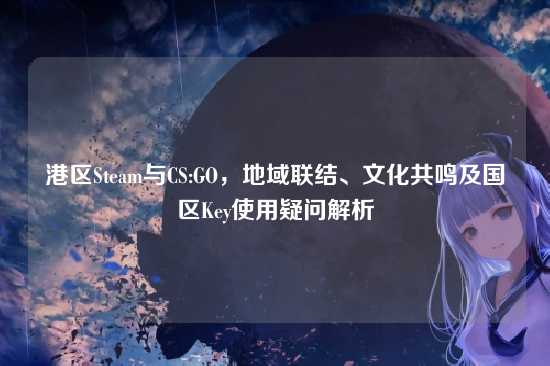 港区Steam与CS:GO，地域联结、文化共鸣及国区Key使用疑问解析