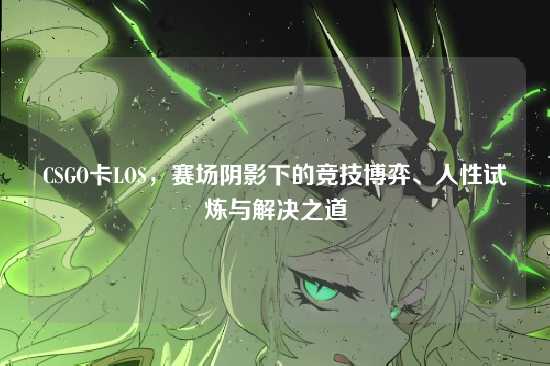 CSGO卡LOS，赛场阴影下的竞技博弈、人性试炼与解决之道