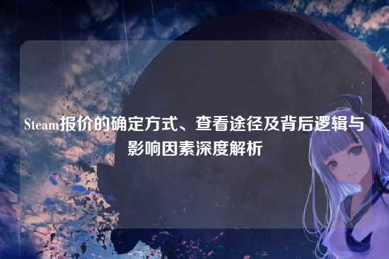 Steam报价的确定方式、查看途径及背后逻辑与影响因素深度解析