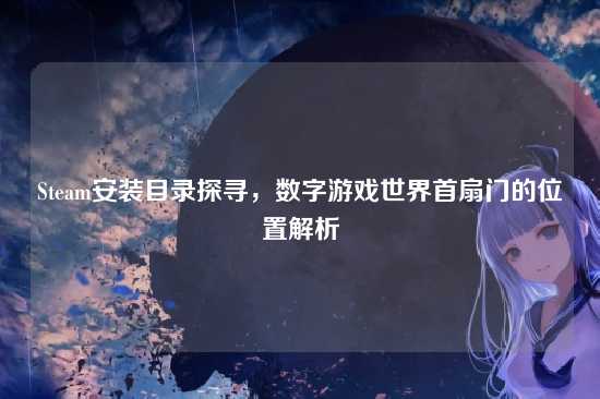 Steam安装目录探寻,数字游戏世界首扇门的位置解析