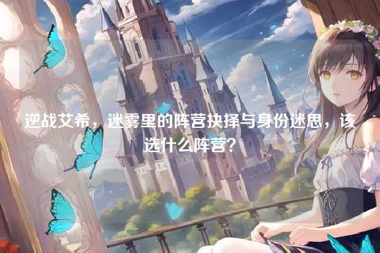 逆战艾希，迷雾里的阵营抉择与身份迷思，该选什么阵营？