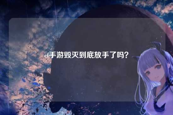 cf手游毁灭到底放手了吗？