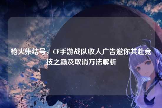 枪火集结号,CF手游战队收人广告邀你共赴竞技之巅及取消方法解析