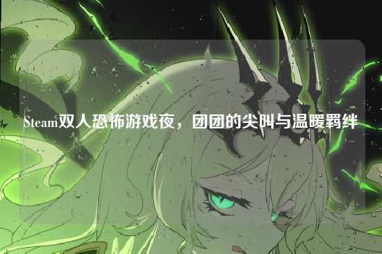 Steam双人恐怖游戏夜，团团的尖叫与温暖羁绊