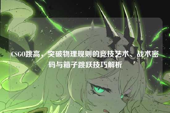 CSGO跳高，突破物理规则的竞技艺术、战术密码与箱子跳跃技巧解析