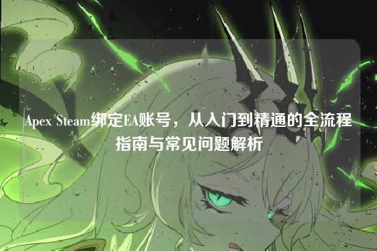 Apex Steam绑定EA账号,从入门到精通的全流程指南与常见问题解析
