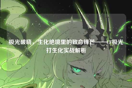 极光破晓，生化绝境里的致命锋芒——CF极光打生化实战解析