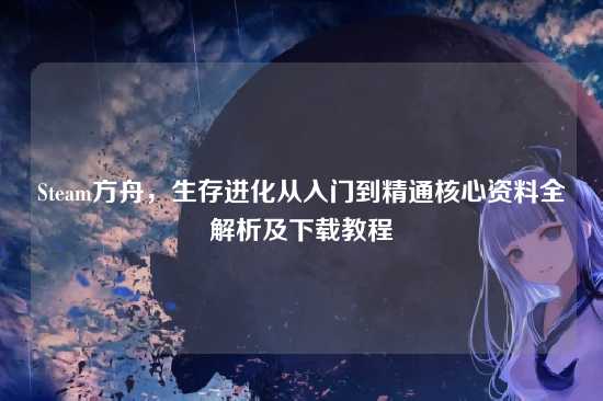 Steam方舟,生存进化从入门到精通核心资料全解析及下载教程