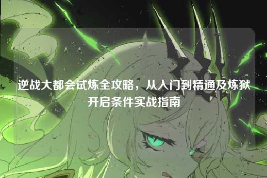 逆战大都会试炼全攻略,从入门到精通及炼狱开启条件实战指南