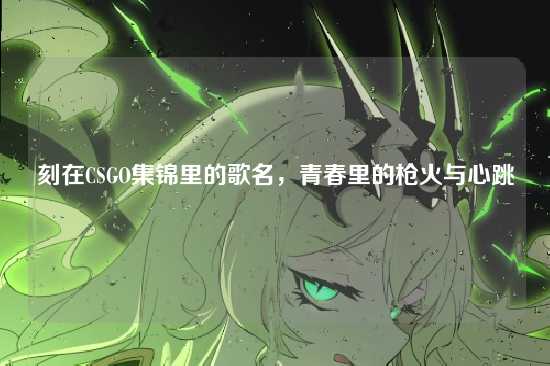 刻在CSGO集锦里的歌名，青春里的枪火与心跳