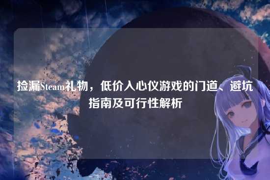 捡漏Steam礼物，低价入心仪游戏的门道、避坑指南及可行性解析