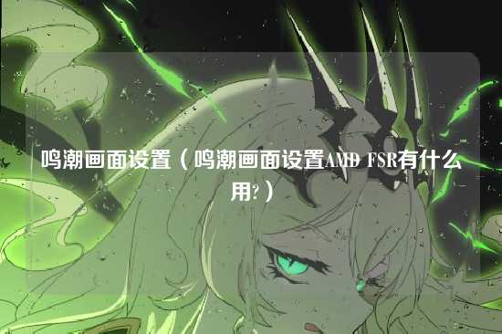 鸣潮画面设置（鸣潮画面设置AMD FSR有什么用?）