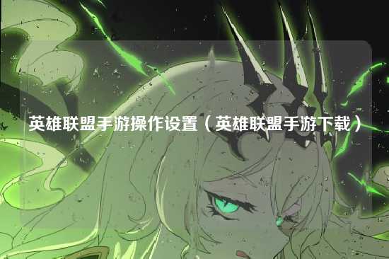 英雄联盟手游操作设置(英雄联盟手游下载)