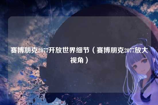 赛博朋克2077开放世界细节(赛博朋克2077放大视角)
