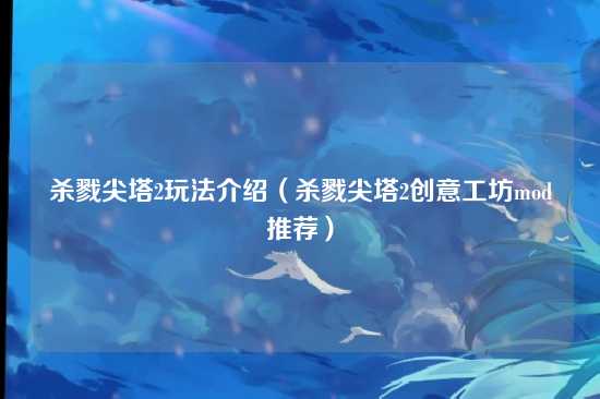 杀戮尖塔2玩法介绍(杀戮尖塔2创意工坊mod推荐)